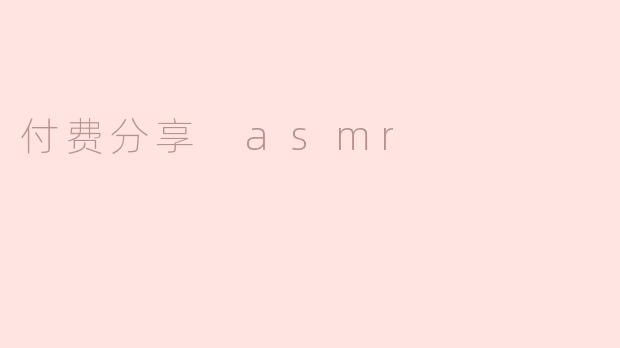 付费分享的ASMR内容有什么优势？****